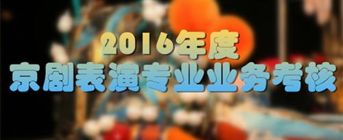 啊啊大鸡巴日进逼爽啊国家京剧院2016年度京剧表演专业业务考...